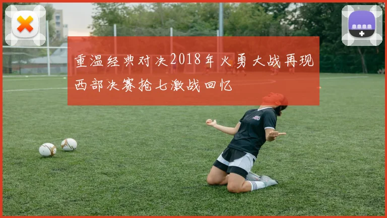 重温经典对决2018年火勇大战再现西部决赛抢七激战回忆