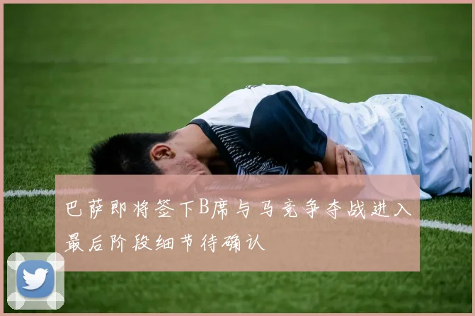 巴萨即将签下B席与马竞争夺战进入最后阶段细节待确认