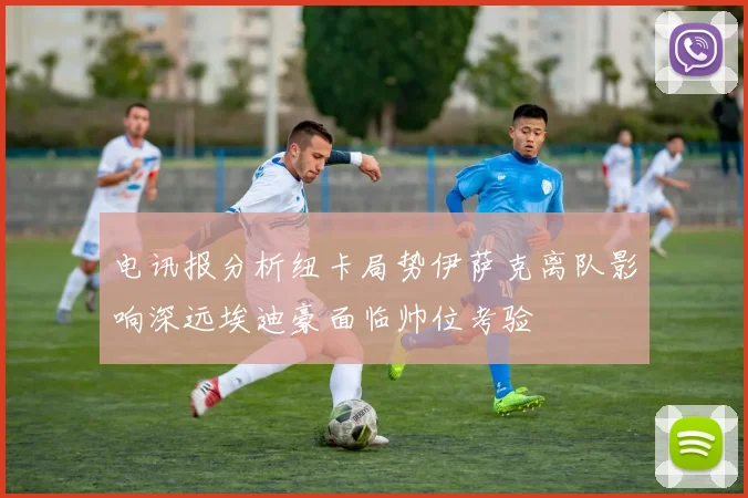 电讯报分析纽卡局势伊萨克离队影响深远埃迪豪面临帅位考验