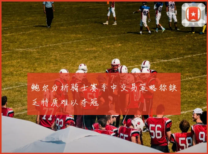 鲍尔分析骑士赛季中交易策略称缺乏特质难以夺冠