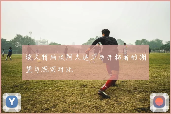 埃文特纳谈阿夫迪亚与开拓者的期望与现实对比