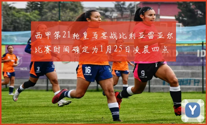 西甲第21轮皇马客战比利亚雷亚尔比赛时间确定为1月25日凌晨四点