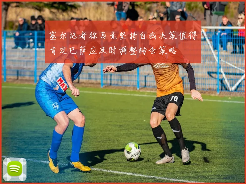 塞尔记者称马竞坚持自我决策值得肯定巴萨应及时调整转会策略
