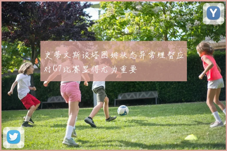 史蒂文斯谈塔图姆状态异常理智应对G7比赛显得尤为重要