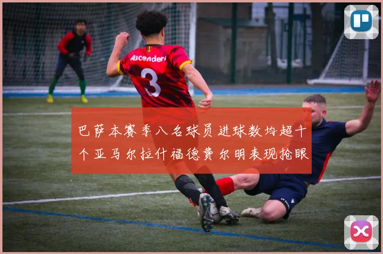 巴萨本赛季八名球员进球数均超十个亚马尔拉什福德费尔明表现抢眼