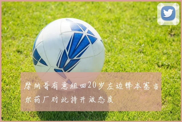 摩纳哥有意租回20岁左边锋本塞吉尔药厂对此持开放态度