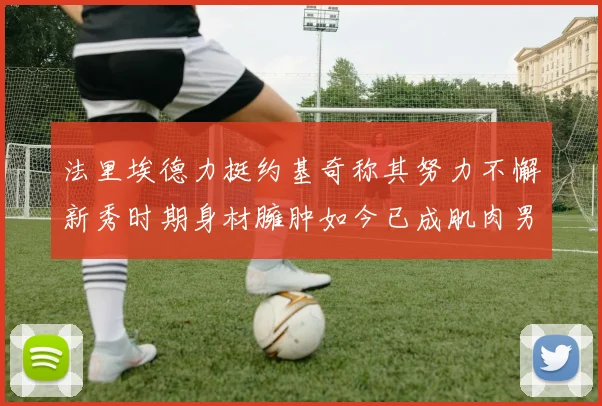 法里埃德力挺约基奇称其努力不懈新秀时期身材臃肿如今已成肌肉男