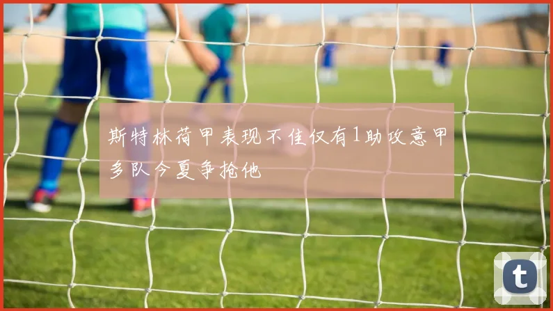 斯特林荷甲表现不佳仅有1助攻意甲多队今夏争抢他