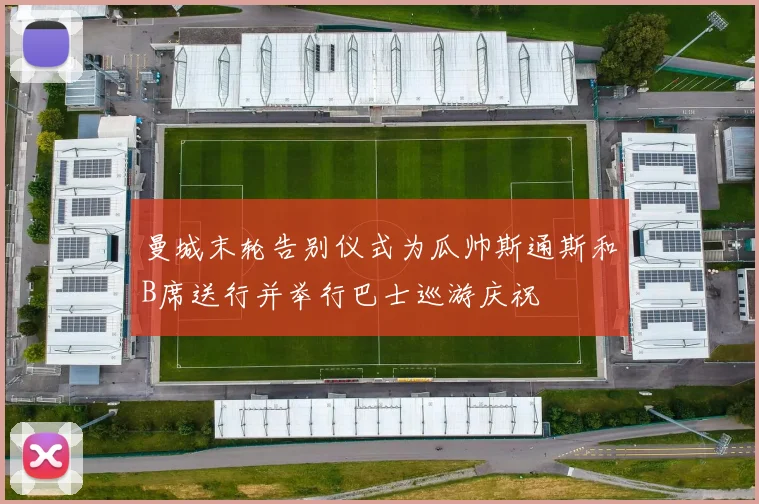 曼城末轮告别仪式为瓜帅斯通斯和B席送行并举行巴士巡游庆祝
