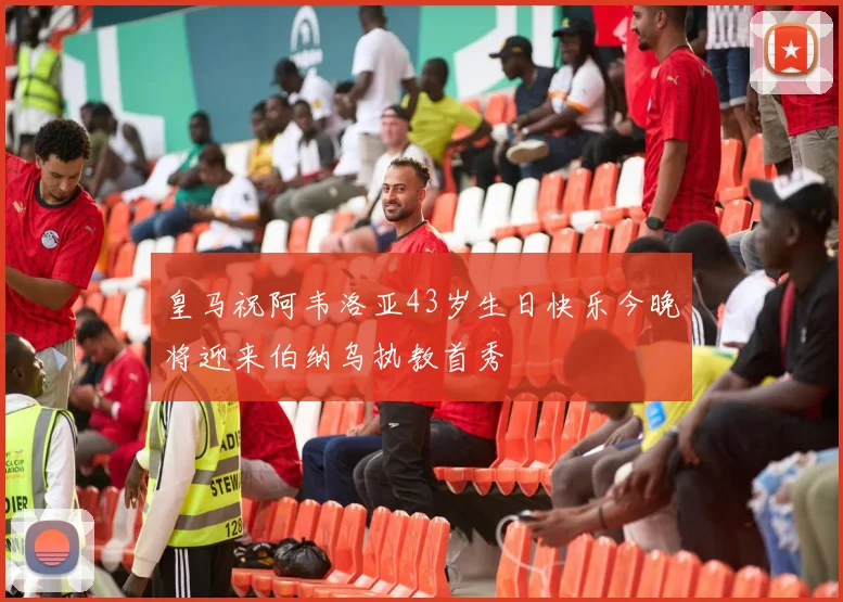 皇马祝阿韦洛亚43岁生日快乐今晚将迎来伯纳乌执教首秀