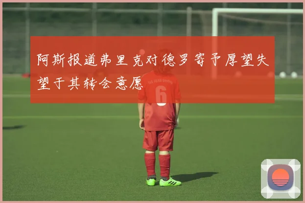 阿斯报道弗里克对德罗寄予厚望失望于其转会意愿
