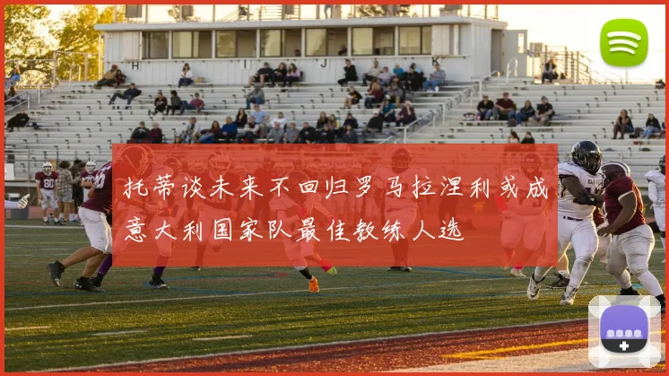 托蒂谈未来不回归罗马拉涅利或成意大利国家队最佳教练人选