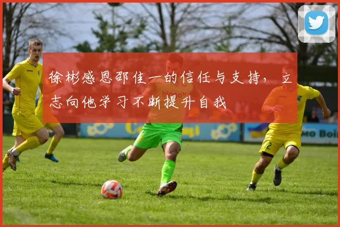 徐彬感恩邵佳一的信任与支持，立志向他学习不断提升自我