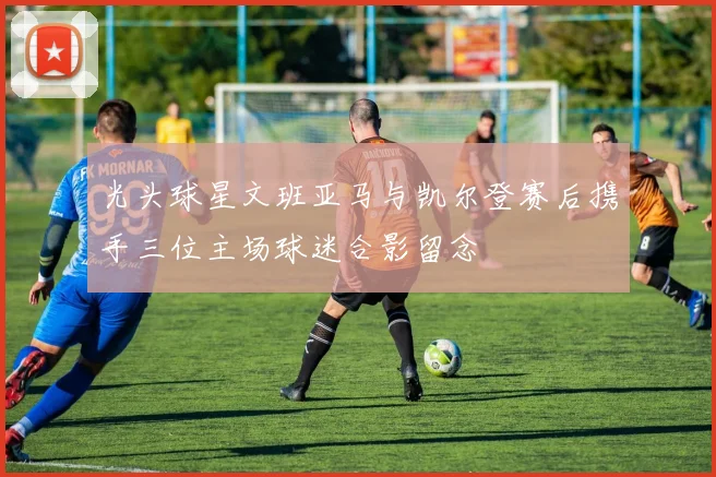 光头球星文班亚马与凯尔登赛后携手三位主场球迷合影留念