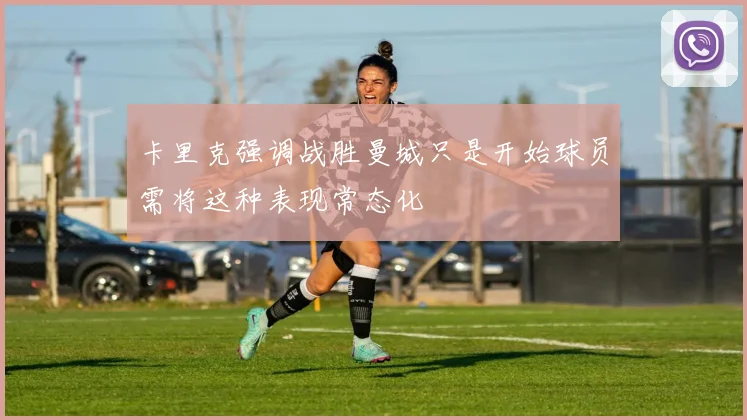 卡里克强调战胜曼城只是开始球员需将这种表现常态化